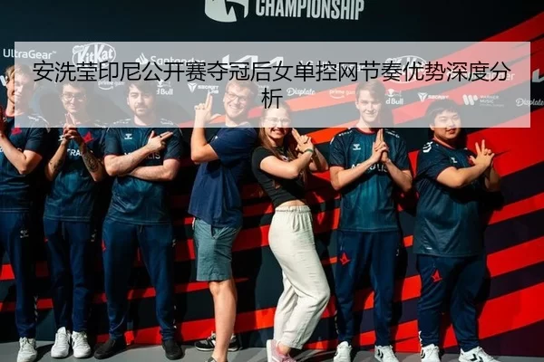 安洗莹印尼公开赛夺冠后女单控网节奏优势深度分析