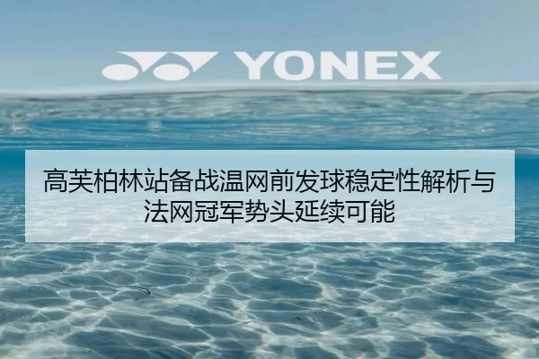 高芙柏林站备战温网前发球稳定性解析与法网冠军势头延续可能