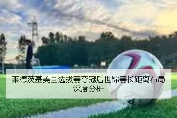 莱德茨基美国选拔赛夺冠后世锦赛长距离布局深度分析 - 8868 SPORTS