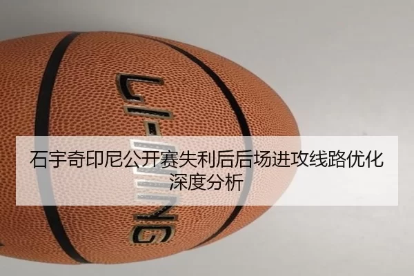 石宇奇印尼公开赛失利后后场进攻线路优化深度分析